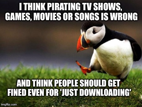 Unpopular Opinion Puffin | I THINK PIRATING TV SHOWS, GAMES, MOVIES OR SONGS IS WRONG AND THINK PEOPLE SHOULD GET FINED EVEN FOR 'JUST DOWNLOADING' | image tagged in memes,unpopular opinion puffin,AdviceAnimals | made w/ Imgflip meme maker