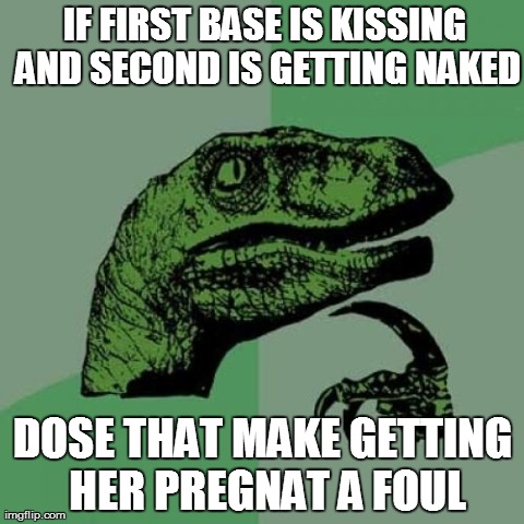 Philosoraptor Meme | IF FIRST BASE IS KISSING AND SECOND IS GETTING NAKED DOSE THAT MAKE GETTING HER PREGNAT A FOUL | image tagged in memes,philosoraptor | made w/ Imgflip meme maker
