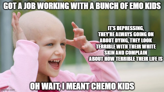 Wrong Kids | GOT A JOB WORKING WITH A BUNCH OF EMO KIDS; IT'S DEPRESSING, THEY'RE ALWAYS GOING ON ABOUT DYING, THEY LOOK TERRIBLE WITH THEIR WHITE SKIN AND COMPLAIN ABOUT HOW TERRIBLE THEIR LIFE IS; OH WAIT, I MEANT CHEMO KIDS | image tagged in yay cancer | made w/ Imgflip meme maker
