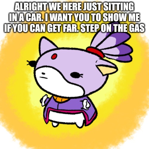 Blaze | ALRIGHT WE HERE JUST SITTING IN A CAR. I WANT YOU TO SHOW ME IF YOU CAN GET FAR. STEP ON THE GAS | image tagged in blaze | made w/ Imgflip meme maker