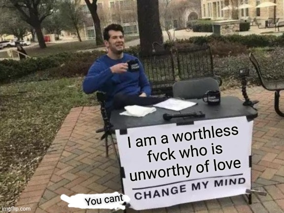 Change My Mind | I am a worthless fvck who is unworthy of love; You cant | image tagged in memes,change my mind | made w/ Imgflip meme maker