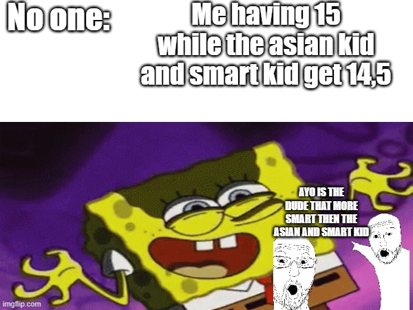 MUAHAHAHAHA | No one:; Me having 15 while the asian kid and smart kid get 14,5; AYO IS THE DUDE THAT MORE SMART THEN THE ASIAN AND SMART KID | image tagged in fun | made w/ Imgflip meme maker
