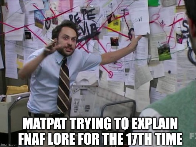 Charlie Conspiracy (Always Sunny in Philidelphia) | MATPAT TRYING TO EXPLAIN FNAF LORE FOR THE 17TH TIME | image tagged in charlie conspiracy always sunny in philidelphia | made w/ Imgflip meme maker