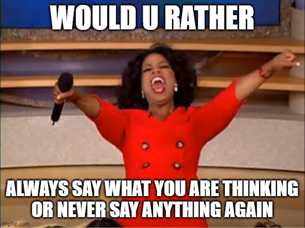 Oprah You Get A Meme | WOULD U RATHER; ALWAYS SAY WHAT YOU ARE THINKING
OR NEVER SAY ANYTHING AGAIN | image tagged in memes,oprah you get a | made w/ Imgflip meme maker