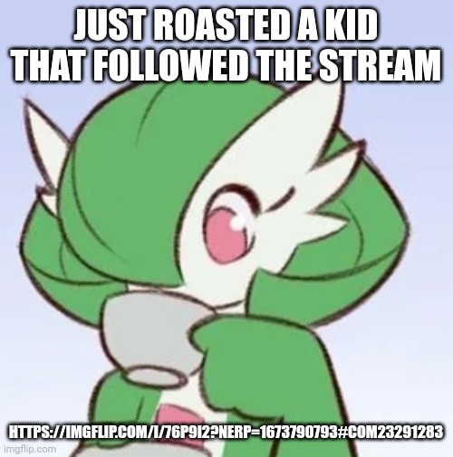 Upvote this shit like crazy | JUST ROASTED A KID THAT FOLLOWED THE STREAM; HTTPS://IMGFLIP.COM/I/76P9I2?NERP=1673790793#COM23291283 | image tagged in gardevoir sipping tea | made w/ Imgflip meme maker