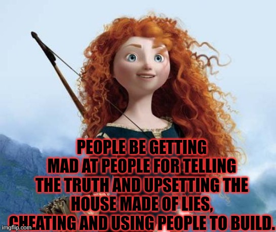 Merida Brave Meme | PEOPLE BE GETTING MAD AT PEOPLE FOR TELLING THE TRUTH AND UPSETTING THE HOUSE MADE OF LIES, CHEATING AND USING PEOPLE TO BUILD. | image tagged in memes,merida brave | made w/ Imgflip meme maker