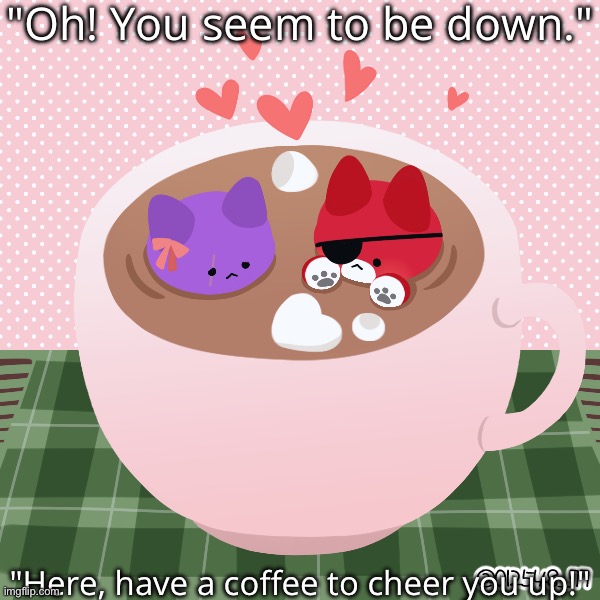 <3 | "Oh! You seem to be down."; "Here, have a coffee to cheer you up!" | made w/ Imgflip meme maker