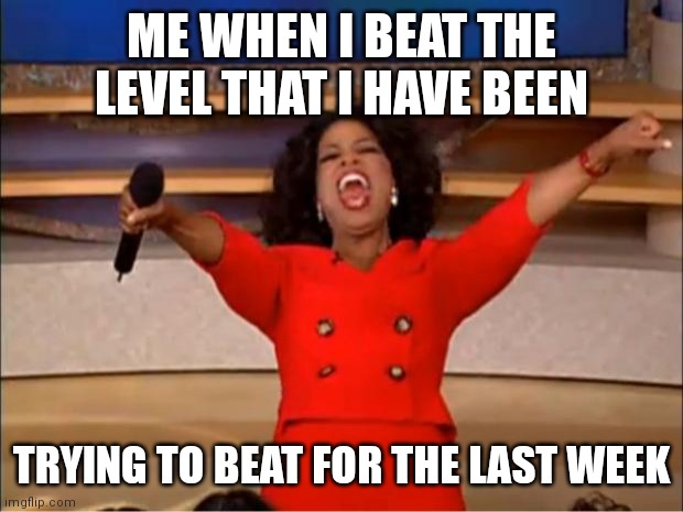 Oprah You Get A | ME WHEN I BEAT THE LEVEL THAT I HAVE BEEN; TRYING TO BEAT FOR THE LAST WEEK | image tagged in memes,oprah you get a | made w/ Imgflip meme maker