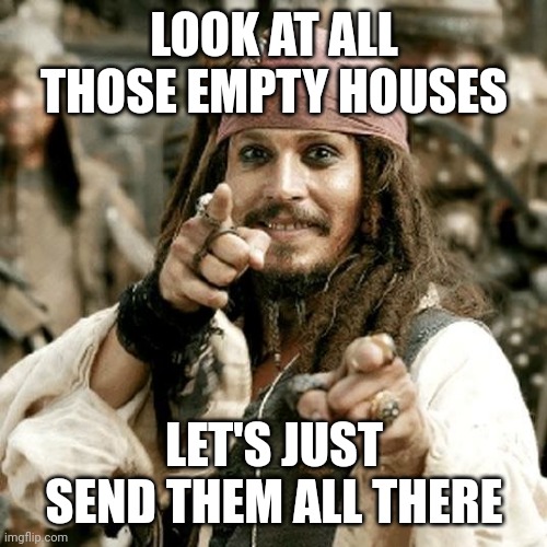 POINT JACK | LOOK AT ALL THOSE EMPTY HOUSES LET'S JUST SEND THEM ALL THERE | image tagged in point jack | made w/ Imgflip meme maker