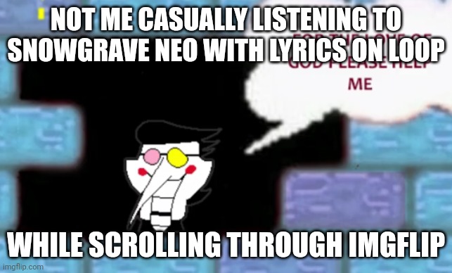 For the love of god please help me | NOT ME CASUALLY LISTENING TO SNOWGRAVE NEO WITH LYRICS ON LOOP; WHILE SCROLLING THROUGH IMGFLIP | image tagged in for the love of god please help me | made w/ Imgflip meme maker