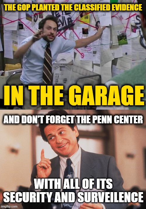 Leftoid Conspiracy Theories | THE GOP PLANTED THE CLASSIFIED EVIDENCE; IN THE GARAGE; AND DON'T FORGET THE PENN CENTER; WITH ALL OF ITS SECURITY AND SURVEILENCE | image tagged in charlie conspiracy always sunny in philidelphia | made w/ Imgflip meme maker