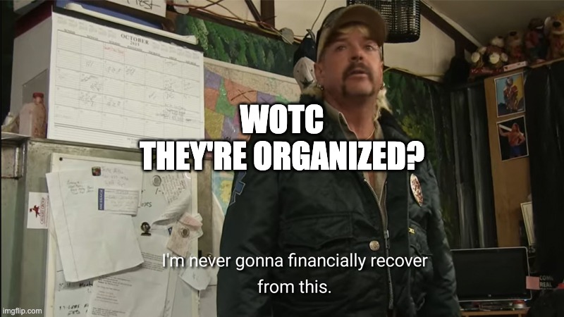 I'm never going to financially recover from this | WOTC

THEY'RE ORGANIZED? | image tagged in i'm never going to financially recover from this | made w/ Imgflip meme maker
