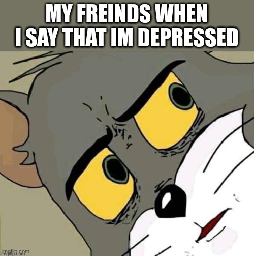 concerned tom | MY FREINDS WHEN I SAY THAT IM DEPRESSED | image tagged in concerned tom | made w/ Imgflip meme maker