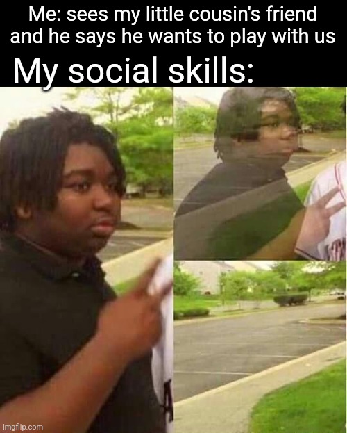 I keep losing them, now what? | My social skills:; Me: sees my little cousin's friend and he says he wants to play with us | image tagged in disappearing | made w/ Imgflip meme maker