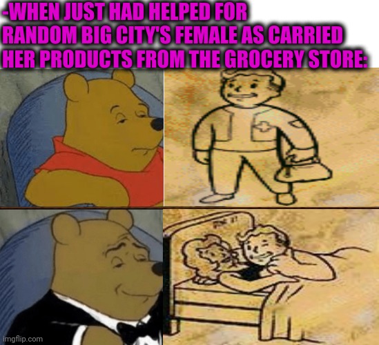-Clinton with chicks. | -WHEN JUST HAD HELPED FOR RANDOM BIG CITY'S FEMALE AS CARRIED HER PRODUCTS FROM THE GROCERY STORE: | image tagged in memes,tuxedo winnie the pooh,skyrim skill meme,fallout vault boy,relationship goals,big city greens | made w/ Imgflip meme maker
