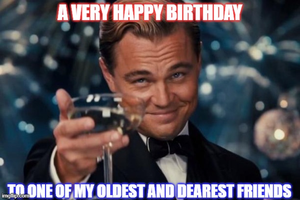 Leonardo Dicaprio Cheers Meme | A VERY HAPPY BIRTHDAY; TO ONE OF MY OLDEST AND DEAREST FRIENDS | image tagged in memes,leonardo dicaprio cheers | made w/ Imgflip meme maker