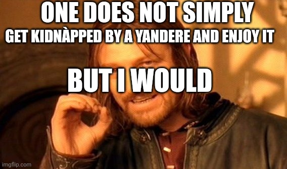One Does Not Simply | ONE DOES NOT SIMPLY; GET KIDNÀPPED BY A YANDERE AND ENJOY IT; BUT I WOULD | image tagged in memes,one does not simply | made w/ Imgflip meme maker