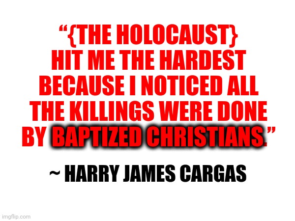 Be Careful What You Fall For | “{THE HOLOCAUST} HIT ME THE HARDEST BECAUSE I NOTICED ALL THE KILLINGS WERE DONE BY BAPTIZED CHRISTIANS.”; BAPTIZED CHRISTIANS; ~ HARRY JAMES CARGAS | image tagged in memes,christianity,suckers,lemmings,that's not what jesus would do,wake up | made w/ Imgflip meme maker