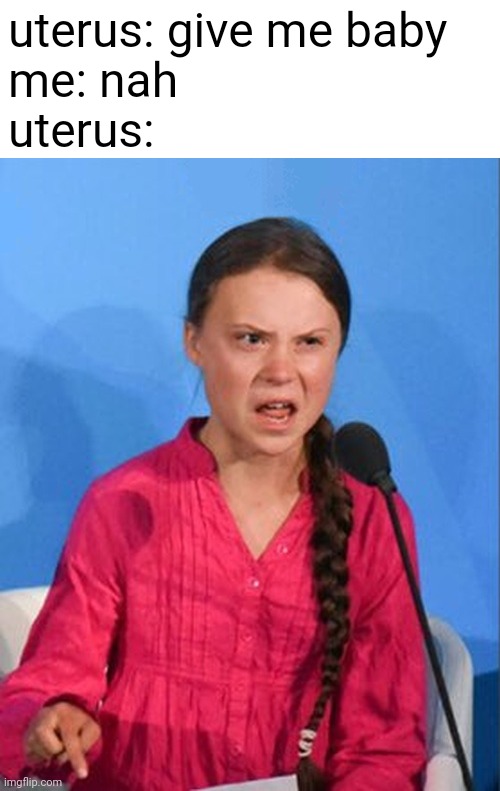 Greta Thunberg how dare you | uterus: give me baby
me: nah
uterus: | image tagged in greta thunberg how dare you | made w/ Imgflip meme maker
