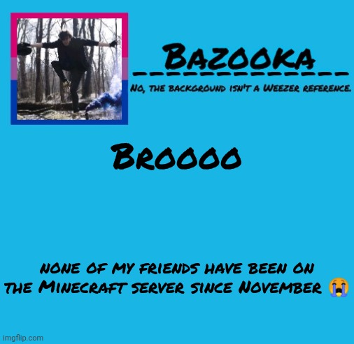 Literally nobody to play with | Broooo; none of my friends have been on the Minecraft server since November 😭 | image tagged in bazooka-57 temp 8 | made w/ Imgflip meme maker