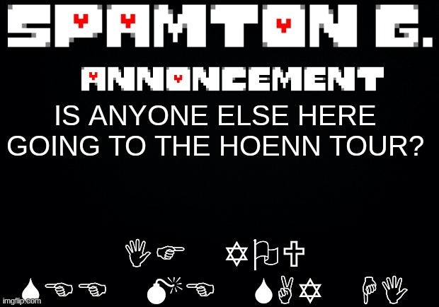 Spamton announcement temp | IF YOU SEE ME SAY HI; IS ANYONE ELSE HERE GOING TO THE HOENN TOUR? | image tagged in spamton announcement temp | made w/ Imgflip meme maker