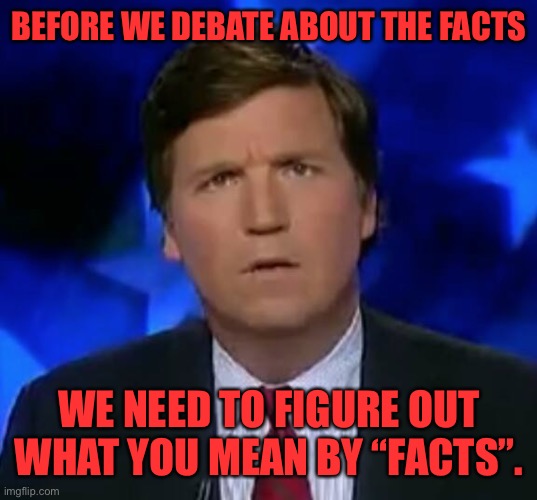 confused Tucker carlson | BEFORE WE DEBATE ABOUT THE FACTS WE NEED TO FIGURE OUT WHAT YOU MEAN BY “FACTS”. | image tagged in confused tucker carlson | made w/ Imgflip meme maker