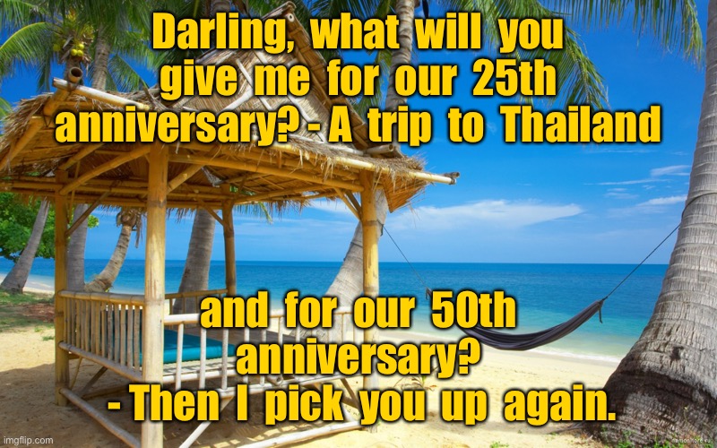 25th Anniversary gift | Darling,  what  will  you  give  me  for  our  25th  anniversary? - A  trip  to  Thailand; and  for  our  50th  anniversary? 
 - Then  I  pick  you  up  again. | image tagged in holiday beach,anniversary trip,thailand,and for our 50,pick you up | made w/ Imgflip meme maker