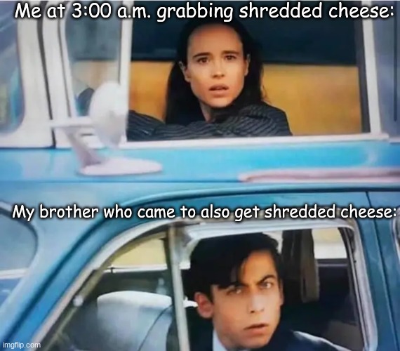 And then we fight over who gets the bag before I decide to get the cheese sticks and my brother gets the rest of the shredded ch | Me at 3:00 a.m. grabbing shredded cheese:; My brother who came to also get shredded cheese: | image tagged in cheese | made w/ Imgflip meme maker