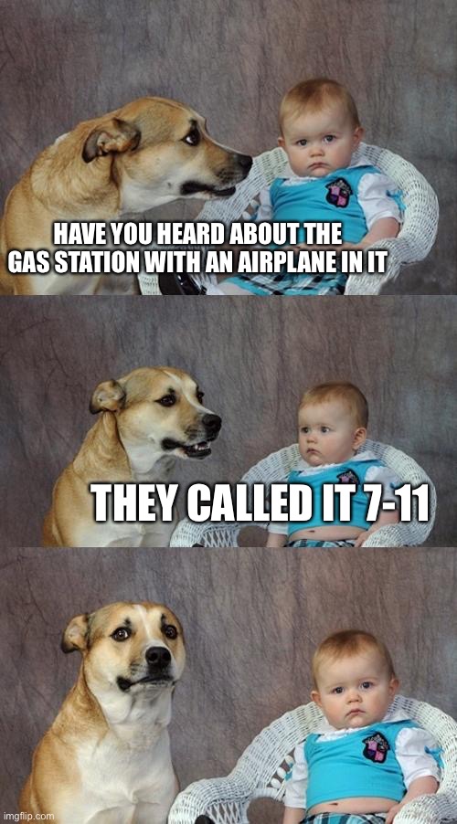 Sorry | HAVE YOU HEARD ABOUT THE GAS STATION WITH AN AIRPLANE IN IT; THEY CALLED IT 7-11 | image tagged in memes,dad joke dog,dark humor | made w/ Imgflip meme maker