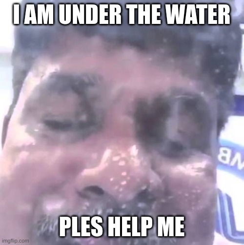 Hello I'm under the water | I AM UNDER THE WATER PLES HELP ME | image tagged in hello i'm under the water | made w/ Imgflip meme maker