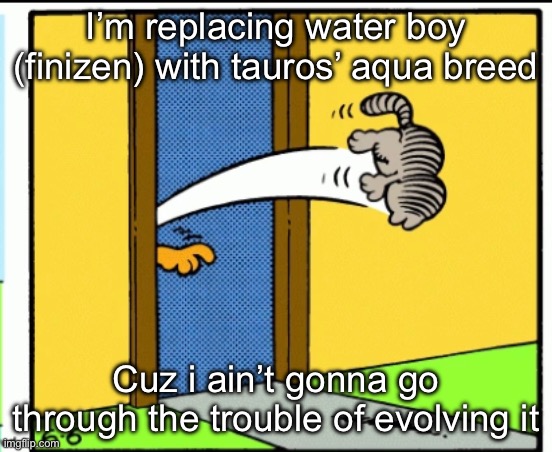 S | I’m replacing water boy (finizen) with tauros’ aqua breed; Cuz i ain’t gonna go through the trouble of evolving it | image tagged in nermal gets kicked out | made w/ Imgflip meme maker