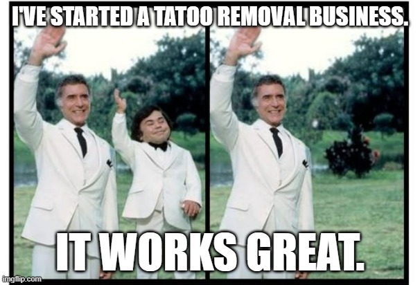 meme by brad tatoo removal |  I'VE STARTED A TATOO REMOVAL BUSINESS. IT WORKS GREAT. | image tagged in humor | made w/ Imgflip meme maker