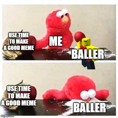 me making a meme | USE TIME TO MAKE A GOOD MEME; ME; BALLER; USE TIME TO MAKE A GOOD MEME; BALLER | image tagged in elmo cocaine,baller | made w/ Imgflip meme maker