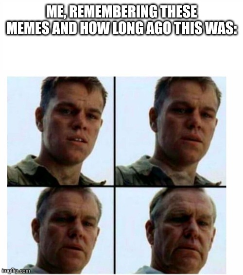 Matt Damon gets older | ME, REMEMBERING THESE MEMES AND HOW LONG AGO THIS WAS: | image tagged in matt damon gets older | made w/ Imgflip meme maker
