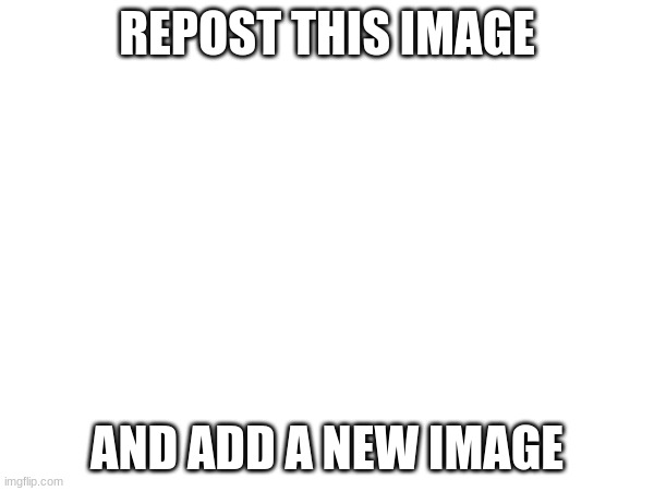 REPOST THIS IMAGE; AND ADD A NEW IMAGE | image tagged in memes | made w/ Imgflip meme maker