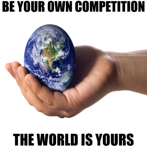 THE WORLD IS A MELTING POT | BE YOUR OWN COMPETITION; THE WORLD IS YOURS | image tagged in meme | made w/ Imgflip meme maker