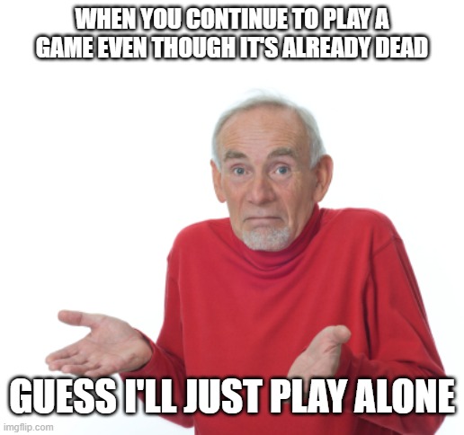 ... | WHEN YOU CONTINUE TO PLAY A GAME EVEN THOUGH IT'S ALREADY DEAD; GUESS I'LL JUST PLAY ALONE | image tagged in guess i'll die,dead game,dead games,dead,video games,guess i'll | made w/ Imgflip meme maker