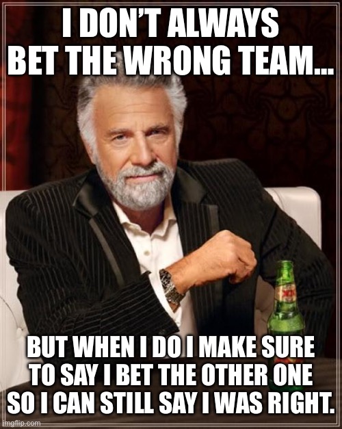 The Most Interesting Man In The World Meme | I DON’T ALWAYS BET THE WRONG TEAM…; BUT WHEN I DO I MAKE SURE TO SAY I BET THE OTHER ONE SO I CAN STILL SAY I WAS RIGHT. | image tagged in memes,the most interesting man in the world | made w/ Imgflip meme maker