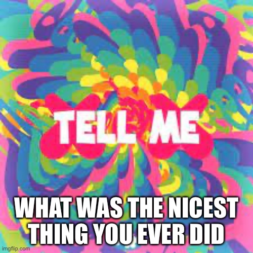 Tell me in the comments | WHAT WAS THE NICEST THING YOU EVER DID | image tagged in tell me why | made w/ Imgflip meme maker