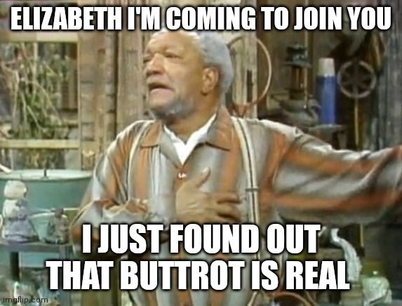 sanford and son | ELIZABETH I'M COMING TO JOIN YOU; I JUST FOUND OUT THAT BUTTROT IS REAL | image tagged in sanford and son | made w/ Imgflip meme maker