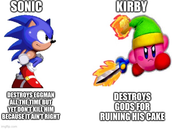 Kirby vs sonic | SONIC; KIRBY; DESTROYS EGGMAN ALL THE TIME BUT YET DON’T KILL HIM BECAUSE IT AIN’T RIGHT; DESTROYS GODS FOR RUINING HIS CAKE | image tagged in kirby | made w/ Imgflip meme maker