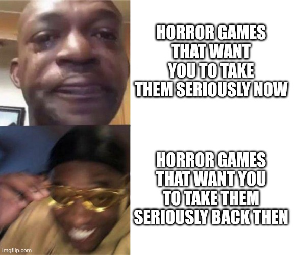 Black Guy Crying and Black Guy Laughing | HORROR GAMES THAT WANT YOU TO TAKE THEM SERIOUSLY NOW; HORROR GAMES THAT WANT YOU TO TAKE THEM SERIOUSLY BACK THEN | image tagged in black guy crying and black guy laughing | made w/ Imgflip meme maker