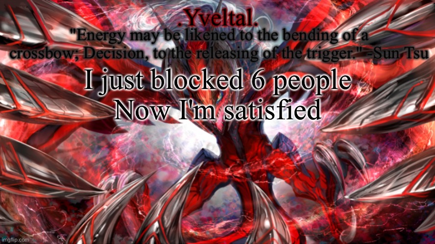 You will never be able to contact me if you're blocked, I'm not going to look at blocked comments anymore | I just blocked 6 people
Now I'm satisfied | image tagged in yveltal announcement temp | made w/ Imgflip meme maker
