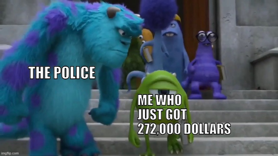 sully staring at mike | THE POLICE ME WHO JUST GOT 272,000 DOLLARS | image tagged in sully staring at mike | made w/ Imgflip meme maker