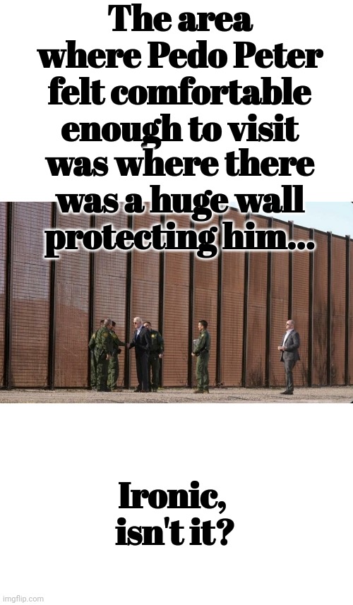 Ironic, isn't it? | The area where Pedo Peter felt comfortable enough to visit; was where there was a huge wall protecting him... Ironic,
 isn't it? | image tagged in pedo,peter,creepy joe biden,visit,border wall | made w/ Imgflip meme maker