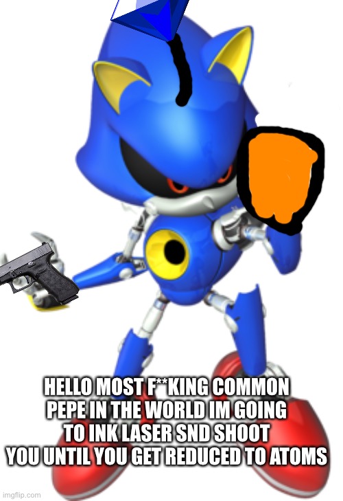 Metal sonic | HELLO MOST F**KING COMMON PEPE IN THE WORLD IM GOING TO INK LASER SND SHOOT YOU UNTIL YOU GET REDUCED TO ATOMS | image tagged in metal sonic | made w/ Imgflip meme maker