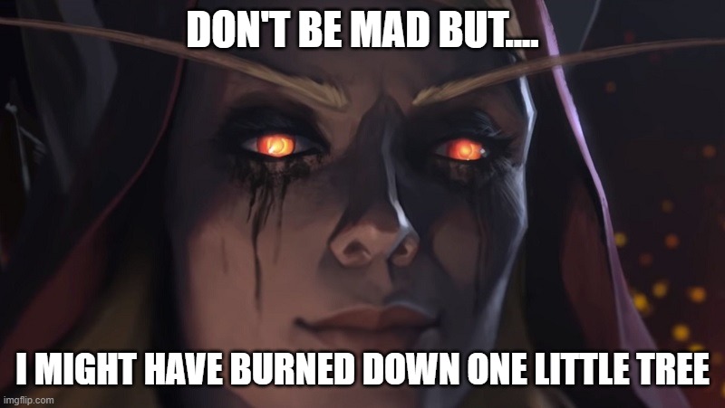Sylvanas One Little Opsie | DON'T BE MAD BUT.... I MIGHT HAVE BURNED DOWN ONE LITTLE TREE | image tagged in sylvanas enjoy,sylvanas,world of warcraft | made w/ Imgflip meme maker