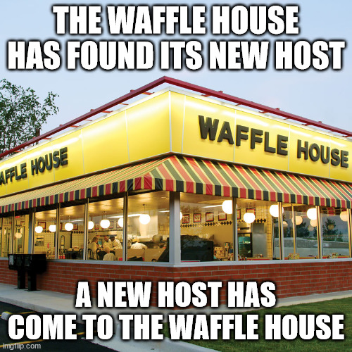 The waffle house has found its new host | THE WAFFLE HOUSE HAS FOUND ITS NEW HOST; A NEW HOST HAS COME TO THE WAFFLE HOUSE | image tagged in waffle house | made w/ Imgflip meme maker
