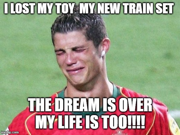 Cristiano Ronaldo Crying | I LOST MY TOY  MY NEW TRAIN SET; THE DREAM IS OVER MY LIFE IS TOO!!!! | image tagged in cristiano ronaldo crying | made w/ Imgflip meme maker