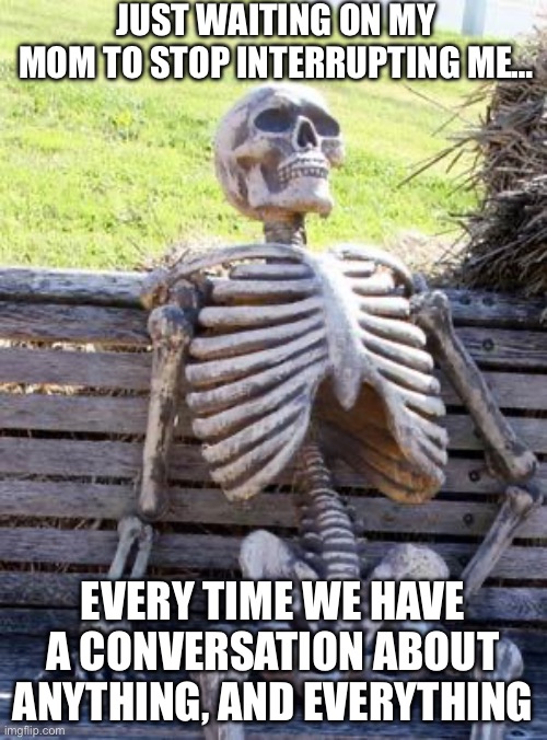 Waiting Skeleton | JUST WAITING ON MY MOM TO STOP INTERRUPTING ME…; EVERY TIME WE HAVE A CONVERSATION ABOUT ANYTHING, AND EVERYTHING | image tagged in memes,waiting skeleton,parents | made w/ Imgflip meme maker
